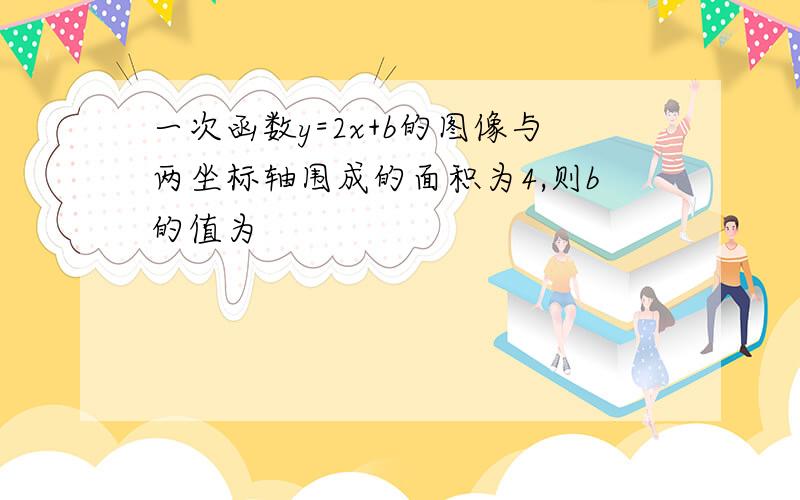 一次函数y=2x+b的图像与两坐标轴围成的面积为4,则b的值为