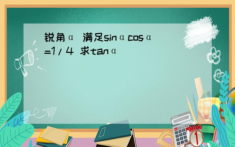 锐角α 满足sinαcosα=1/4 求tanα