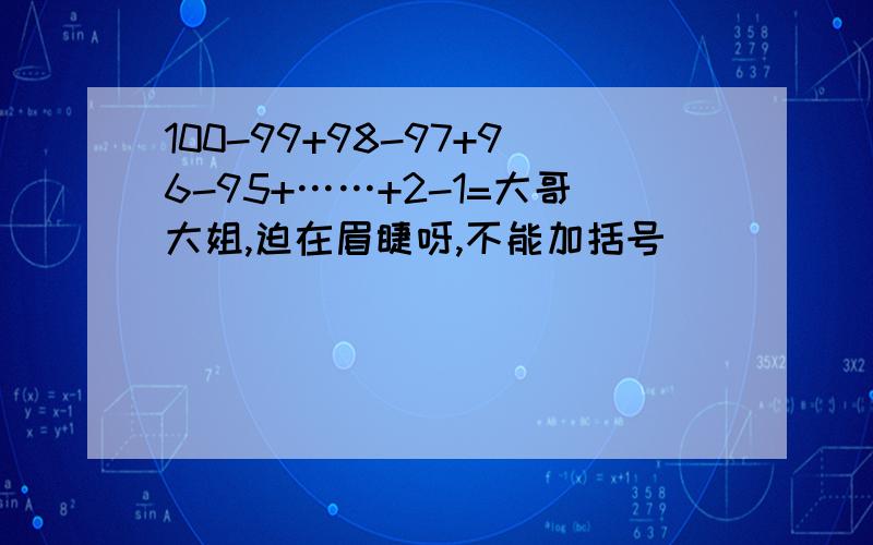 100-99+98-97+96-95+……+2-1=大哥大姐,迫在眉睫呀,不能加括号