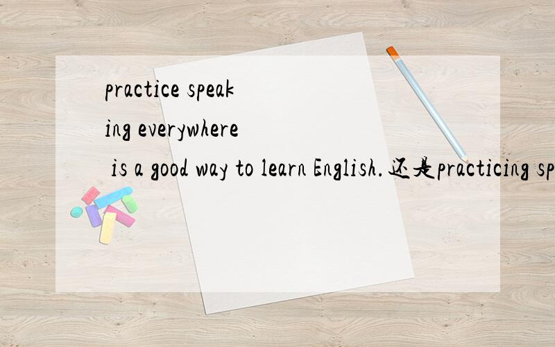 practice speaking everywhere is a good way to learn English.还是practicing speaking 呢 为什么