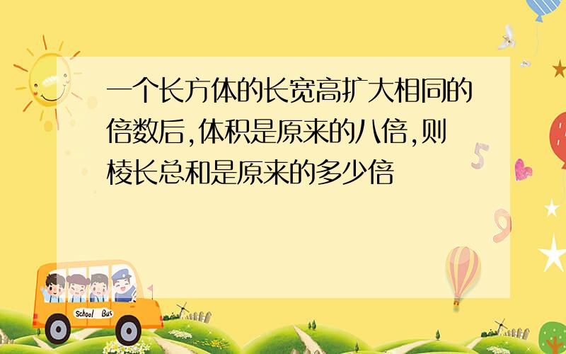 一个长方体的长宽高扩大相同的倍数后,体积是原来的八倍,则棱长总和是原来的多少倍