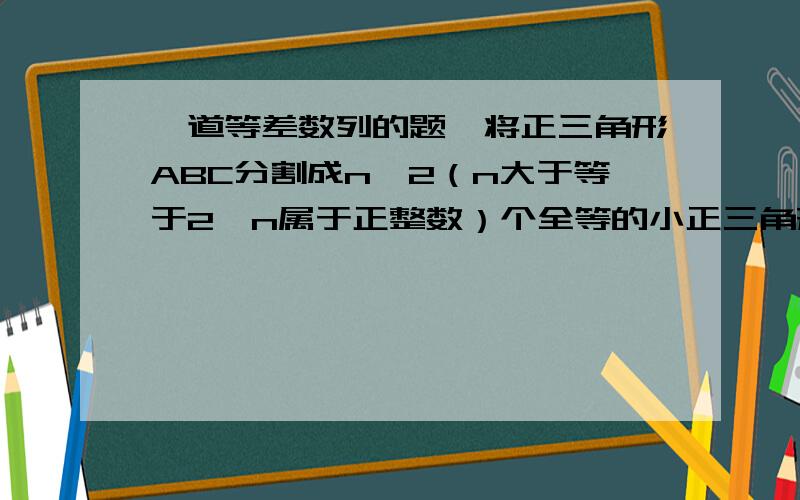 一道等差数列的题,将正三角形ABC分割成n^2（n大于等于2,n属于正整数）个全等的小正三角形,在每个三角形的顶点各放置一个数,使位于三角形ABC的三边及平行于某边的任一直线上的数（当数的