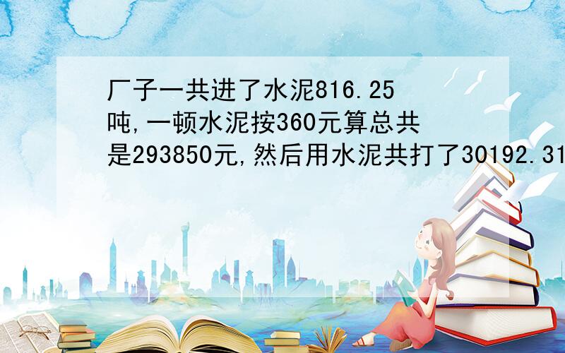 厂子一共进了水泥816.25吨,一顿水泥按360元算总共是293850元,然后用水泥共打了30192.31平方的产品,我要求一方产品中所用的水泥成本是多少咋求?