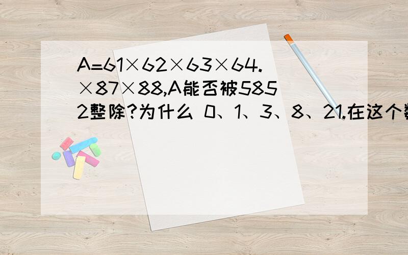 A=61×62×63×64.×87×88,A能否被5852整除?为什么 0、1、3、8、21.在这个数列中,每个数的0、1、3、8、21.在这个数列中,每个数的三倍都是它左右两数的和,问这个数列中的第70个数被6除余几?甲、乙两