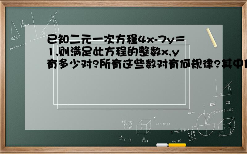 已知二元一次方程4x-7y＝1,则满足此方程的整数x,y有多少对?所有这些数对有何规律?其中使｜x｜＋｜y｜值最小的x,y 的值为多少?