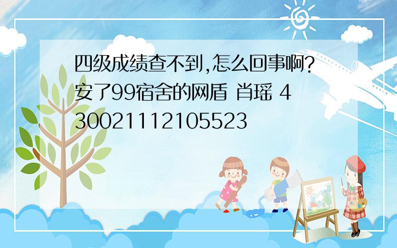 四级成绩查不到,怎么回事啊?安了99宿舍的网盾 肖瑶 430021112105523