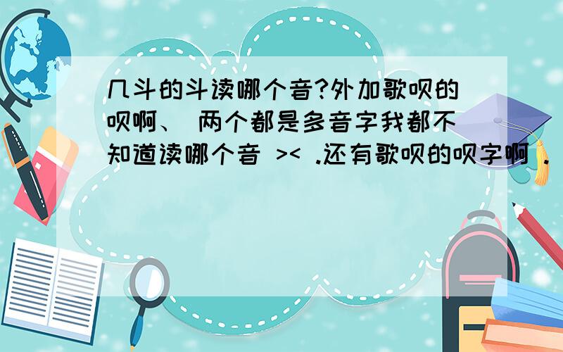 几斗的斗读哪个音?外加歌呗的呗啊、 两个都是多音字我都不知道读哪个音 >< .还有歌呗的呗字啊 .