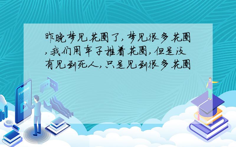 昨晚梦见花圈了,梦见很多花圈,我们用车子推着花圈,但是没有见到死人,只是见到很多花圈