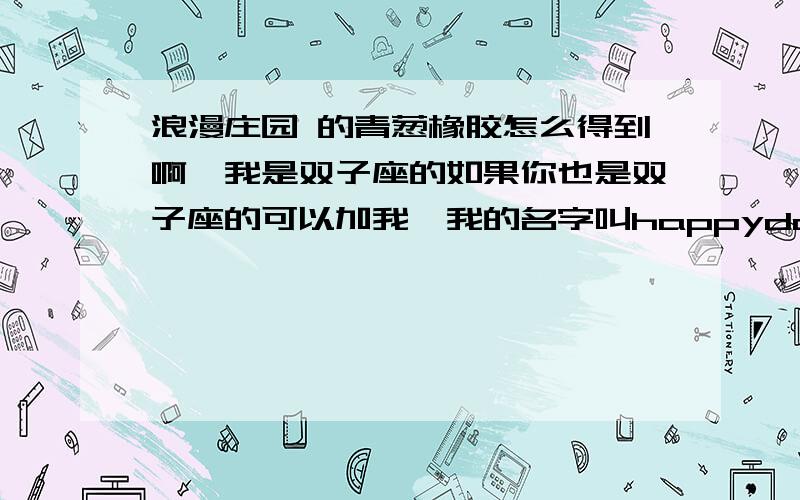 浪漫庄园 的青葱橡胶怎么得到啊,我是双子座的如果你也是双子座的可以加我,我的名字叫happyday~