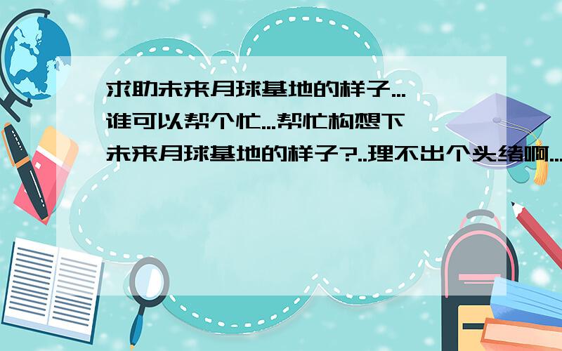 求助未来月球基地的样子...谁可以帮个忙...帮忙构想下未来月球基地的样子?..理不出个头绪啊...