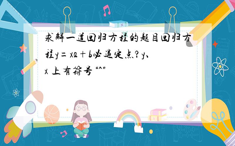 求解一道回归方程的题目回归方程y=xa+b必过定点?y、x 上有符号“^”