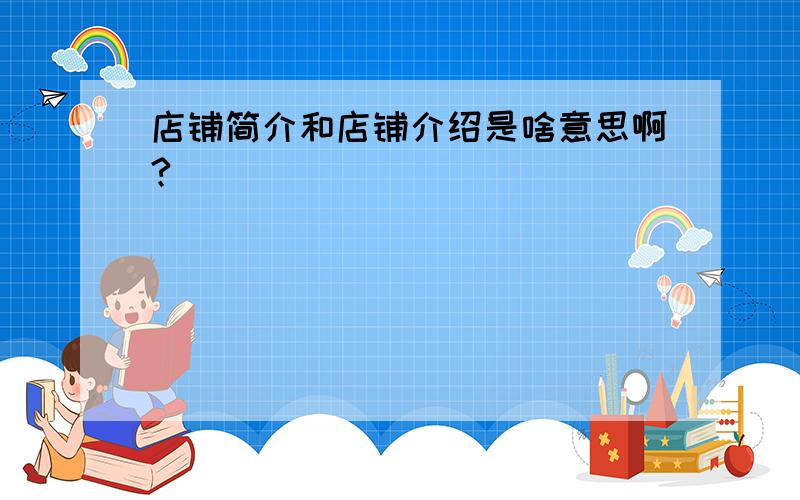 店铺简介和店铺介绍是啥意思啊?