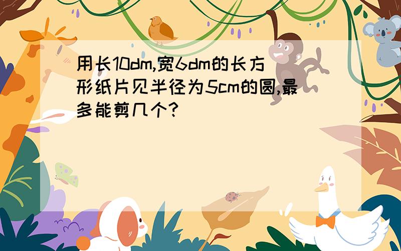 用长10dm,宽6dm的长方形纸片见半径为5cm的圆,最多能剪几个?