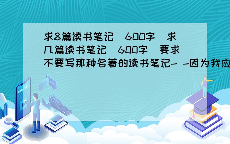 求8篇读书笔记（600字）求几篇读书笔记（600字）要求不要写那种名著的读书笔记- -因为我应经写了 只要那种不出名的文章