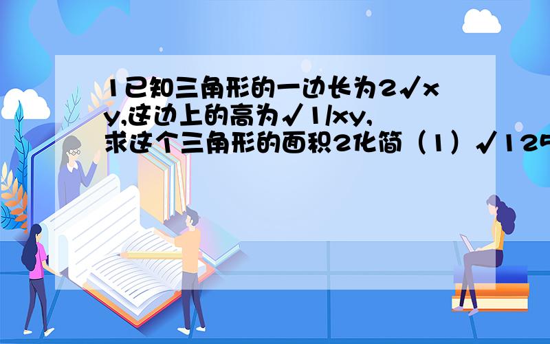 1已知三角形的一边长为2√xy,这边上的高为√1/xy,求这个三角形的面积2化简（1）√125/36x^4y^5(2)1/2√2xy^6÷4√x^4y^3(3)x^2√12/√83计算（1）1/3√3a/4（-2/5√75a）（2）√2a^2 b^2/c^5÷（-√ab/2c^3）(3)√1