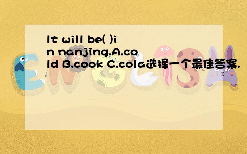 lt will be( )in nanjing.A.cold B.cook C.cola选择一个最佳答案.