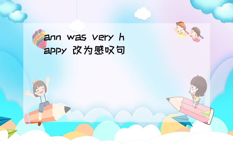 ann was very happy 改为感叹句