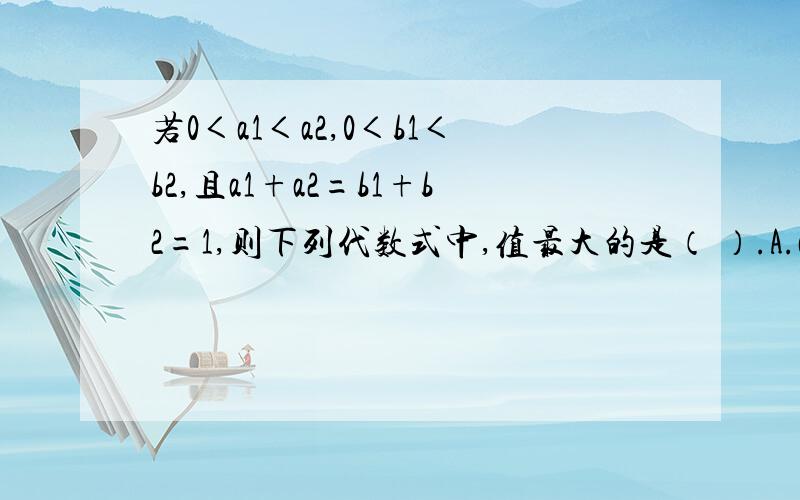 若0＜a1＜a2,0＜b1＜b2,且a1+a2=b1+b2=1,则下列代数式中,值最大的是（ ）.A.a1b1+a2b2B.a1a2+b1b2C.a1b2+a2b1D.1/2这是一道基本不等式题