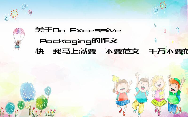 关于On Excessive Packaging的作文 快,我马上就要,不要范文,千万不要范文,标题：On Excessive Packaging字数:不低于120字并且不高于500 字满分:15要求：Directions:For this part,you are allowed 30 minutes to write a comp