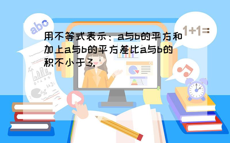 用不等式表示：a与b的平方和加上a与b的平方差比a与b的积不小于3.