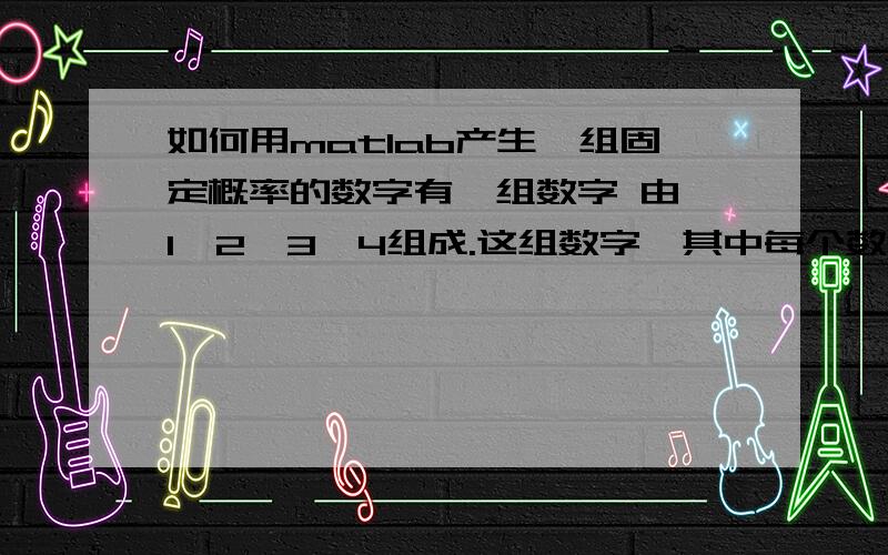 如何用matlab产生一组固定概率的数字有一组数字 由 1,2,3,4组成.这组数字,其中每个数字有65％的几率是1,10％的几率是2,15％的几率是3,10％的几率是4.请问这样的一组数字用matlab 如何产生?