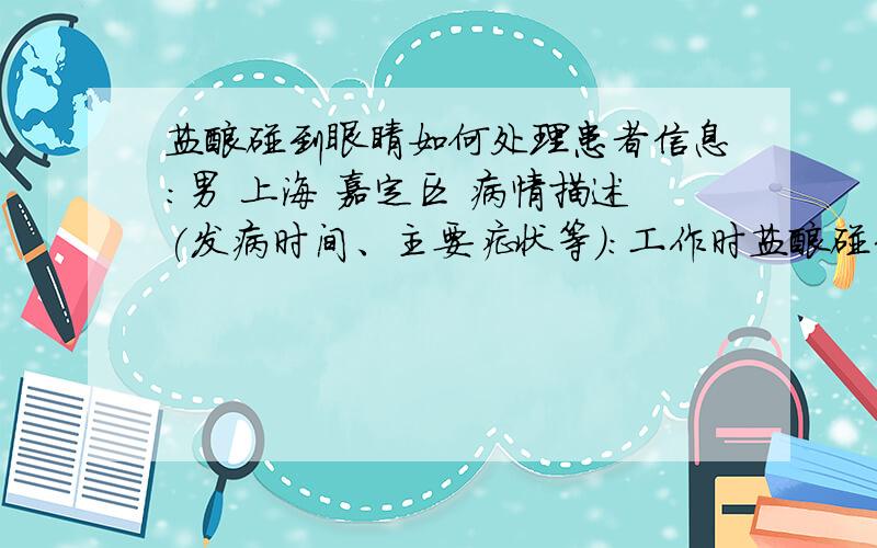 盐酸碰到眼睛如何处理患者信息：男 上海 嘉定区 病情描述(发病时间、主要症状等)：工作时盐酸碰到眼睛,去了医院回来该如何护理