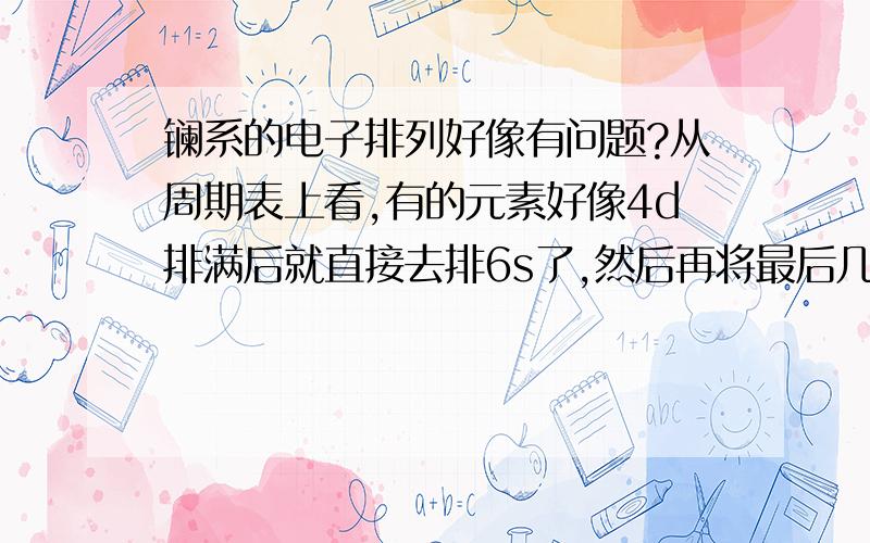 镧系的电子排列好像有问题?从周期表上看,有的元素好像4d排满后就直接去排6s了,然后再将最后几个电子排到4f上.难道这也是为了保证整个原子能量最低?这是什么道理?