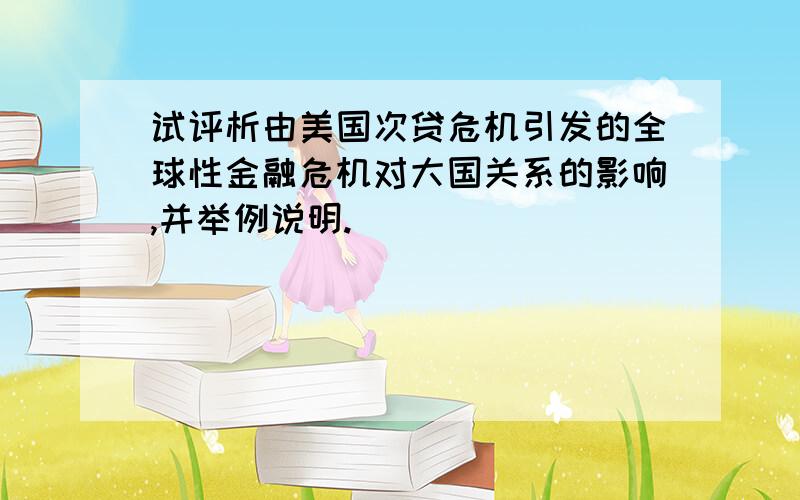 试评析由美国次贷危机引发的全球性金融危机对大国关系的影响,并举例说明.