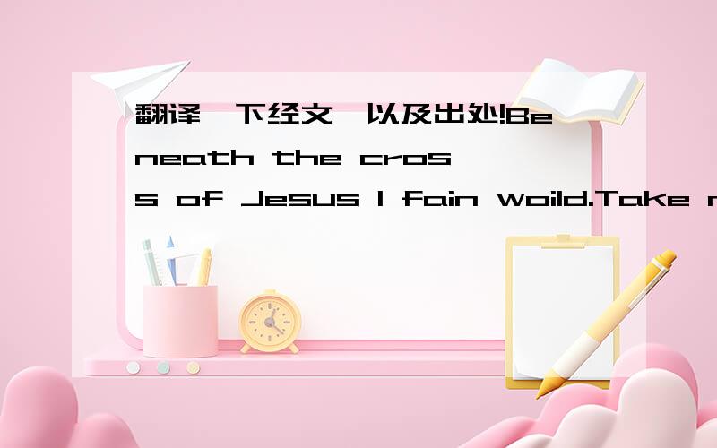 翻译一下经文,以及出处!Beneath the cross of Jesus I fain woild.Take my stand;The shadow of a mighty rock within a weary land;A home within a wilderness a rest upon the way from the burning of noon-tide heat and the burdens of the day.