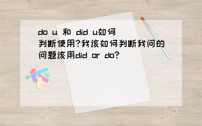 do u 和 did u如何判断使用?我该如何判断我问的问题该用did or do?