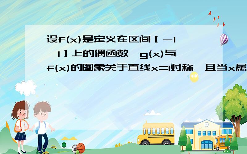 设f(x)是定义在区间［－1,1］上的偶函数,g(x)与f(x)的图象关于直线x=1对称,且当x属于［2,3］时,g(x)=2a*(x-2)-4(x-2)的三次方(a为常数）,求f(x)的表达式我是这么做的 g（x）在【1,2】上的解析式为2a（x