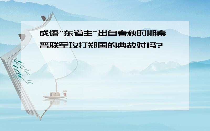 成语“东道主”出自春秋时期秦晋联军攻打郑国的典故对吗?