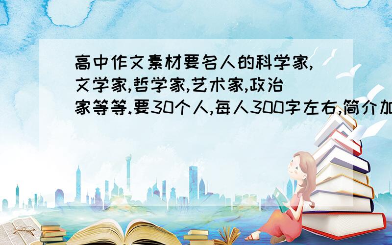 高中作文素材要名人的科学家,文学家,哲学家,艺术家,政治家等等.要30个人,每人300字左右,简介加评价.