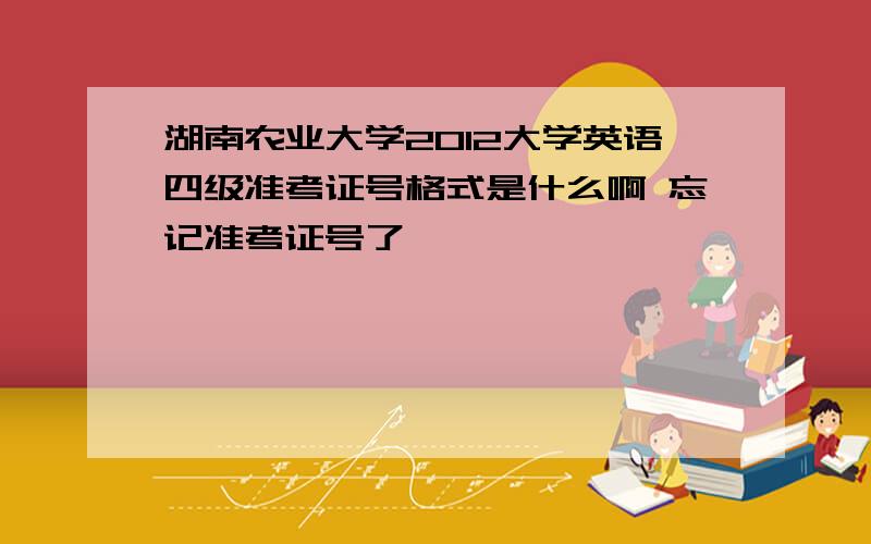 湖南农业大学2012大学英语四级准考证号格式是什么啊 忘记准考证号了