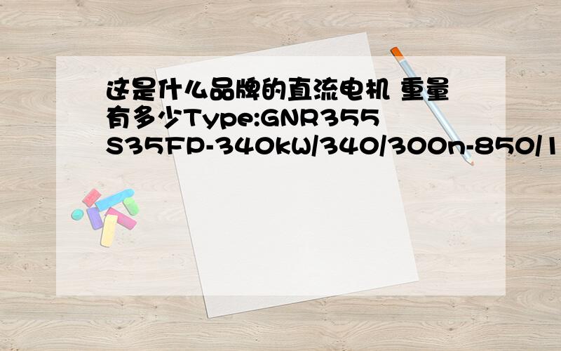 这是什么品牌的直流电机 重量有多少Type:GNR355S35FP-340kW/340/300n-850/1038/1700 rpmU-480V DCI-760/760/672AUe-100V DCIe-21/15/9AMade by BBC