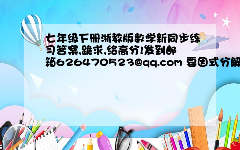 七年级下册浙教版数学新同步练习答案,跪求,给高分!发到邮箱626470523@qq.com 要因式分解的简单应用的答案