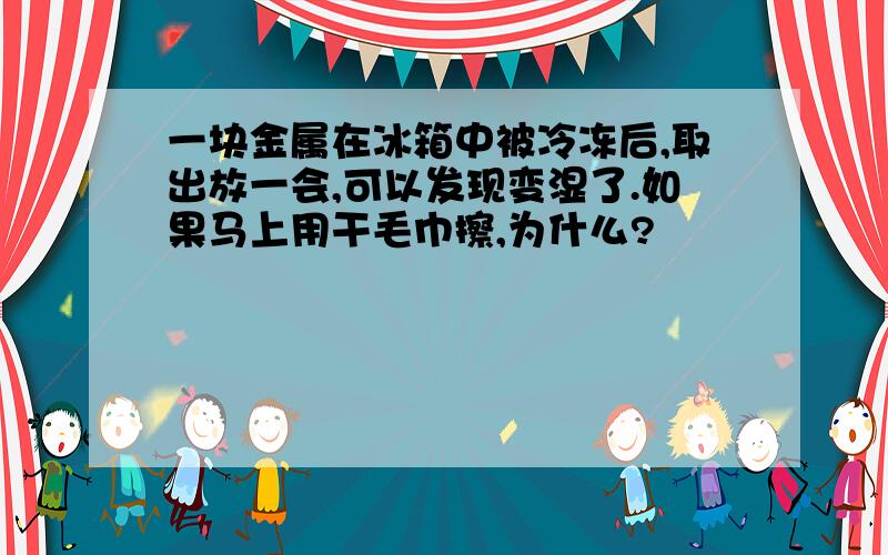 一块金属在冰箱中被冷冻后,取出放一会,可以发现变湿了.如果马上用干毛巾擦,为什么?