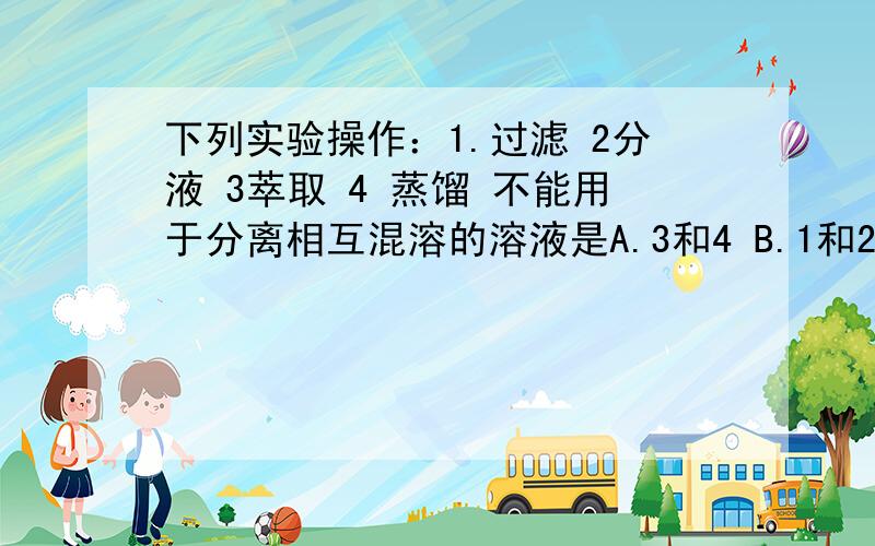 下列实验操作：1.过滤 2分液 3萃取 4 蒸馏 不能用于分离相互混溶的溶液是A.3和4 B.1和2 C.3、4和5 D.1、2和3为什么萃取不能选?