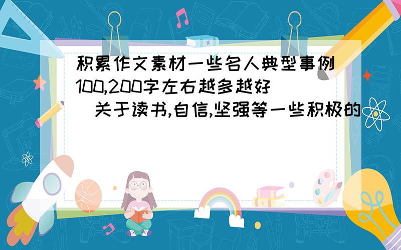 积累作文素材一些名人典型事例100,200字左右越多越好（关于读书,自信,坚强等一些积极的）