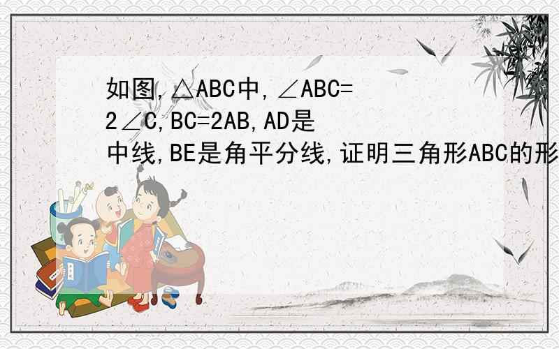 如图,△ABC中,∠ABC=2∠C,BC=2AB,AD是中线,BE是角平分线,证明三角形ABC的形状这个图伙计们就凑合着看吧= = 、