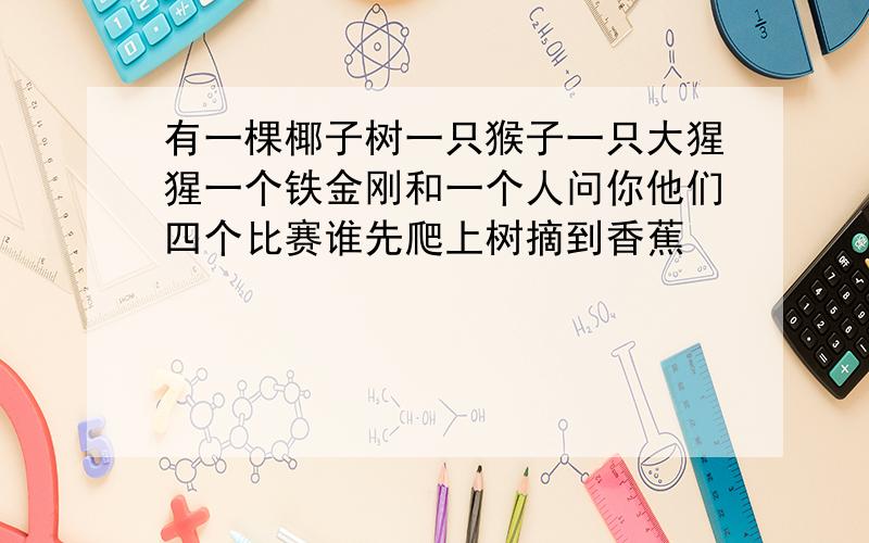 有一棵椰子树一只猴子一只大猩猩一个铁金刚和一个人问你他们四个比赛谁先爬上树摘到香蕉