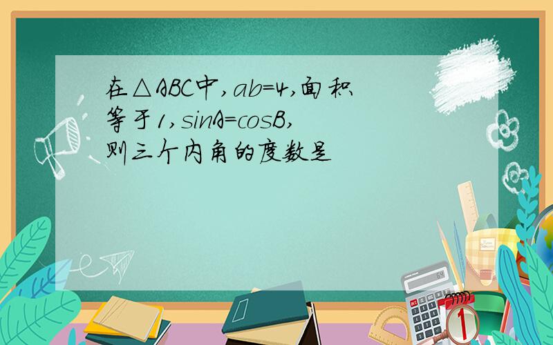 在△ABC中,ab=4,面积等于1,sinA=cosB,则三个内角的度数是