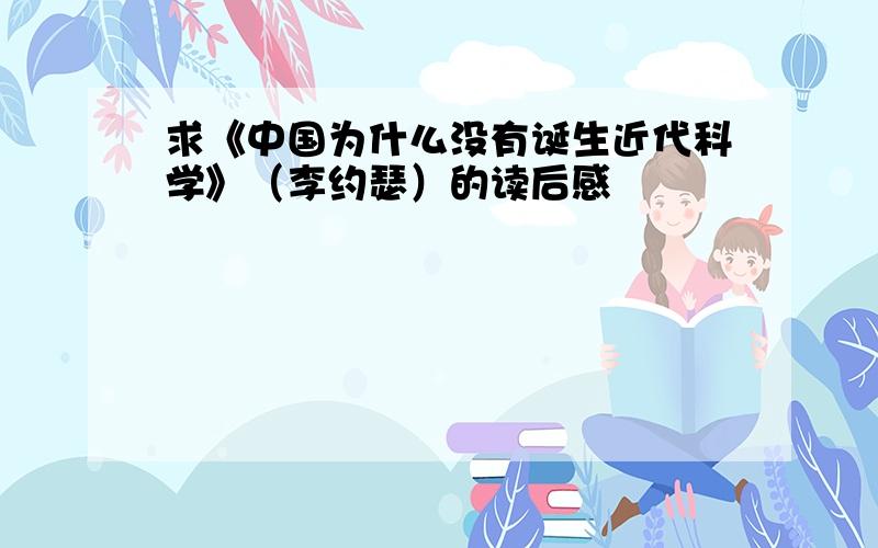 求《中国为什么没有诞生近代科学》（李约瑟）的读后感