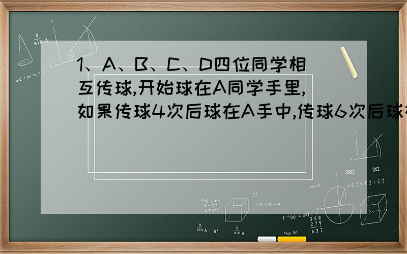 1、A、B、C、D四位同学相互传球,开始球在A同学手里,如果传球4次后球在A手中,传球6次后球在C手中的话,共有多少种不同的传球路线?2、甲火车4分钟行进的路程等于乙火车5分钟行进的路程.乙火