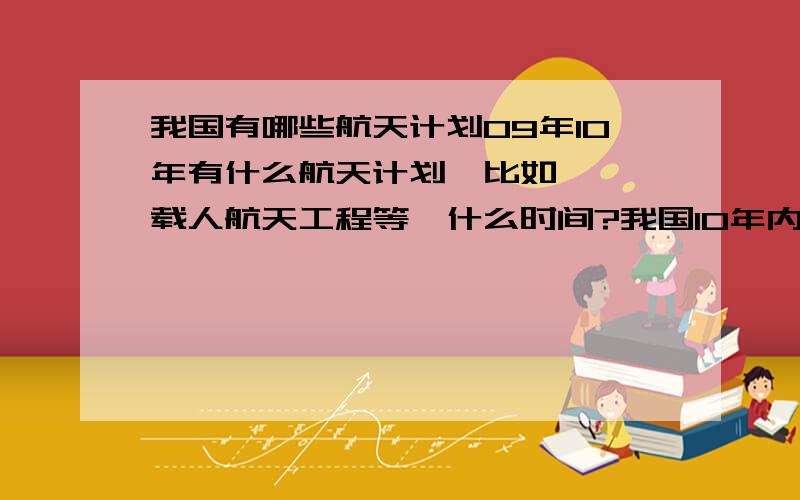 我国有哪些航天计划09年10年有什么航天计划,比如嫦娥,载人航天工程等,什么时间?我国10年内会登陆月球或火星么?