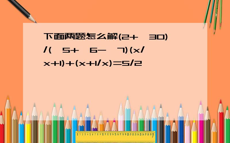 下面两题怎么解(2+√30)/(√5+√6-√7)(x/x+1)+(x+1/x)=5/2