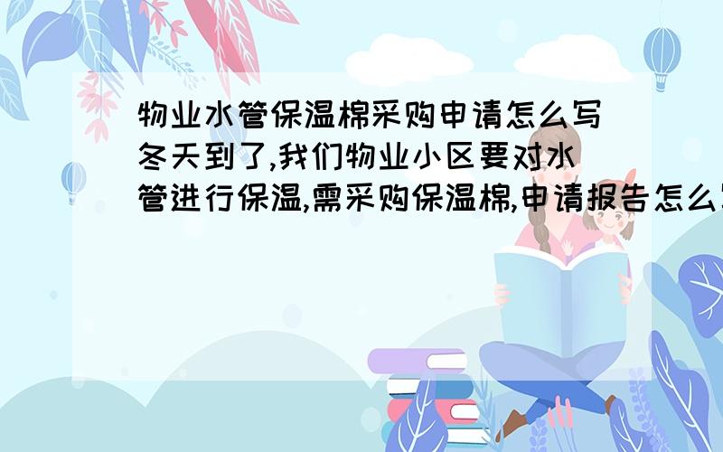 物业水管保温棉采购申请怎么写冬天到了,我们物业小区要对水管进行保温,需采购保温棉,申请报告怎么写呀!