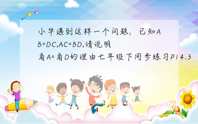 小华遇到这样一个问题：已知AB=DC,AC=BD,请说明角A=角D的理由七年级下同步练习P14.3