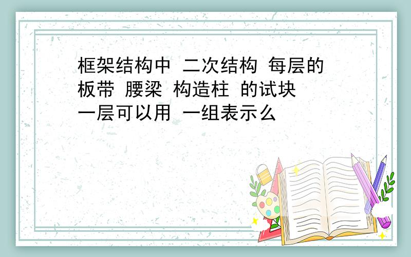 框架结构中 二次结构 每层的板带 腰梁 构造柱 的试块 一层可以用 一组表示么