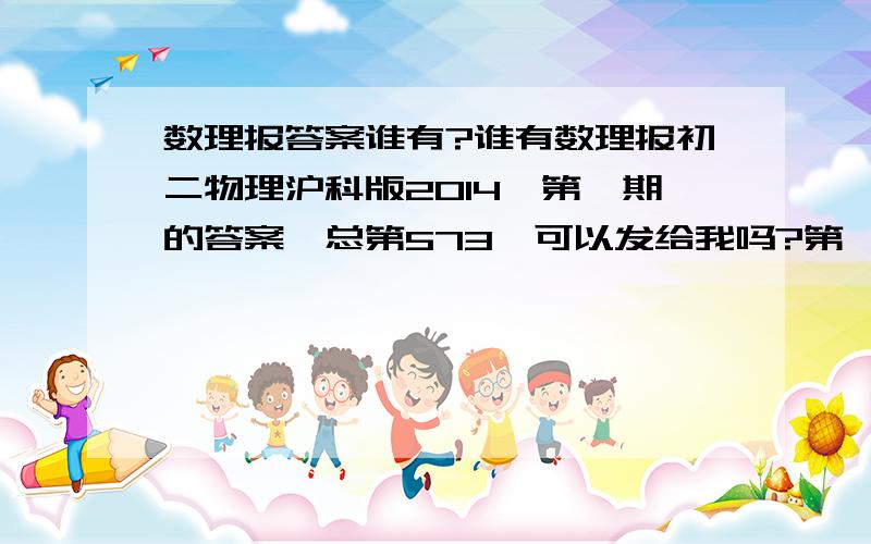 数理报答案谁有?谁有数理报初二物理沪科版2014,第一期的答案,总第573,可以发给我吗?第一期,总第573期,（语文一样）可以照下来发给我吗?